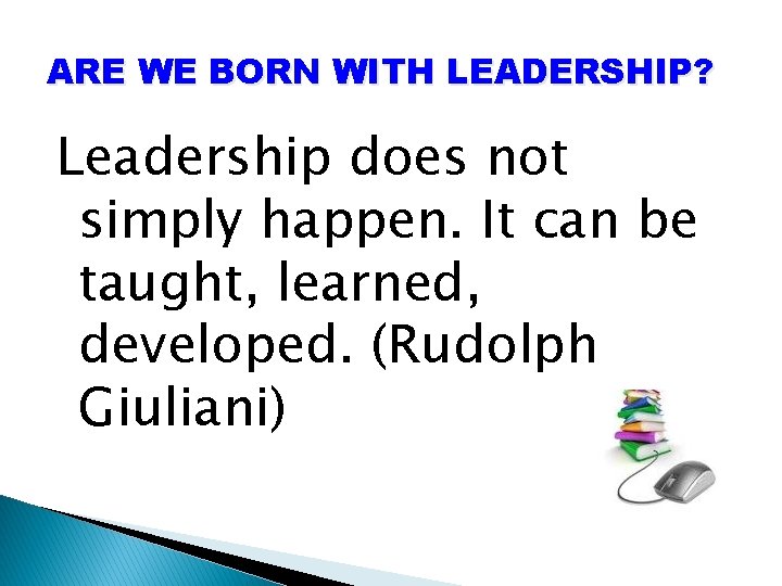 ARE WE BORN WITH LEADERSHIP? Leadership does not simply happen. It can be taught,