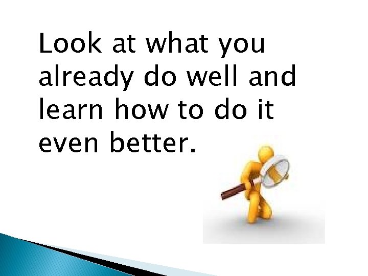 Look at what you already do well and learn how to do it even