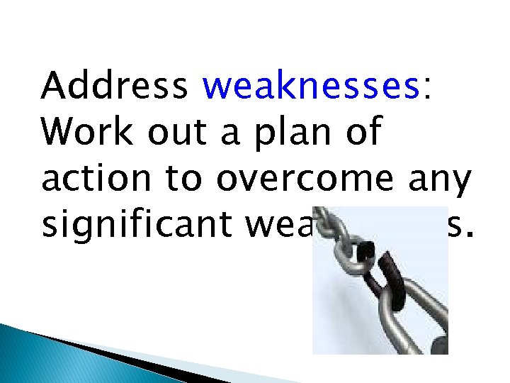 Address weaknesses: Work out a plan of action to overcome any significant weaknesses. 