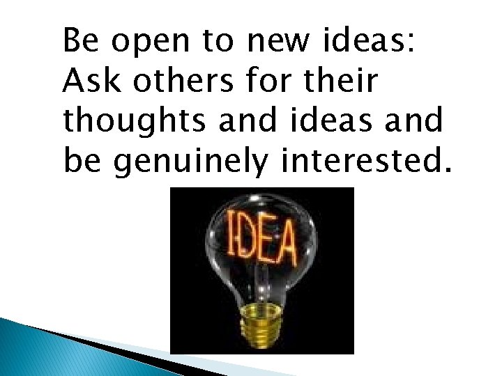 Be open to new ideas: Ask others for their thoughts and ideas and be