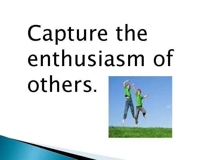 Capture the enthusiasm of others. 