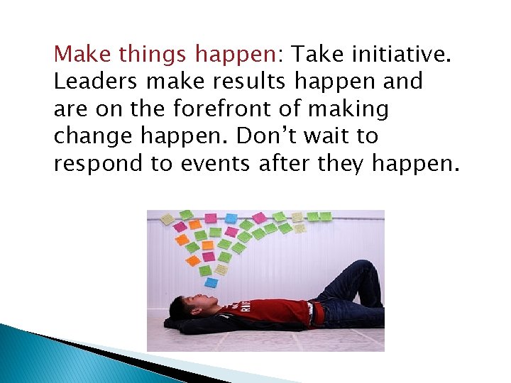 Make things happen: Take initiative. Leaders make results happen and are on the forefront