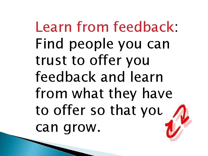 Learn from feedback: Find people you can trust to offer you feedback and learn