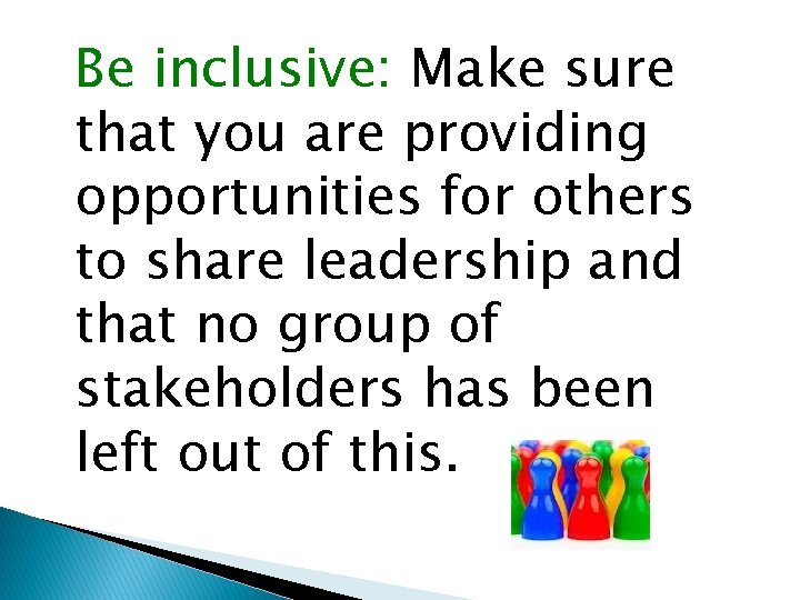 Be inclusive: Make sure that you are providing opportunities for others to share leadership