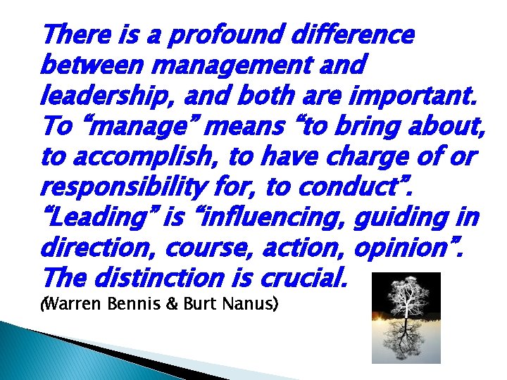 There is a profound difference between management and leadership, and both are important. To