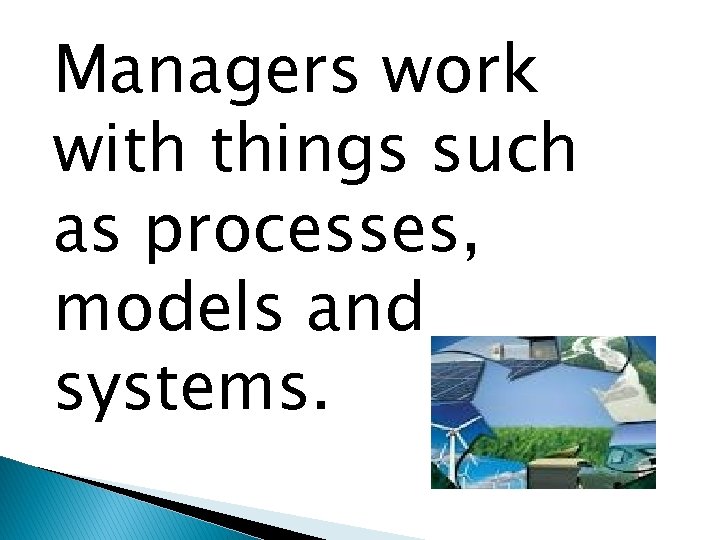 Managers work with things such as processes, models and systems. 