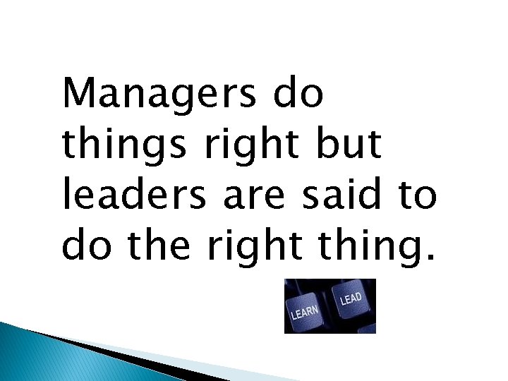 Managers do things right but leaders are said to do the right thing. 