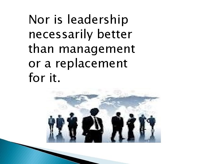Nor is leadership necessarily better than management or a replacement for it. 