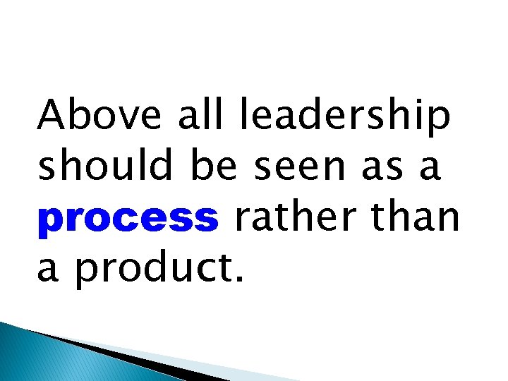 Above all leadership should be seen as a process rather than a product. 