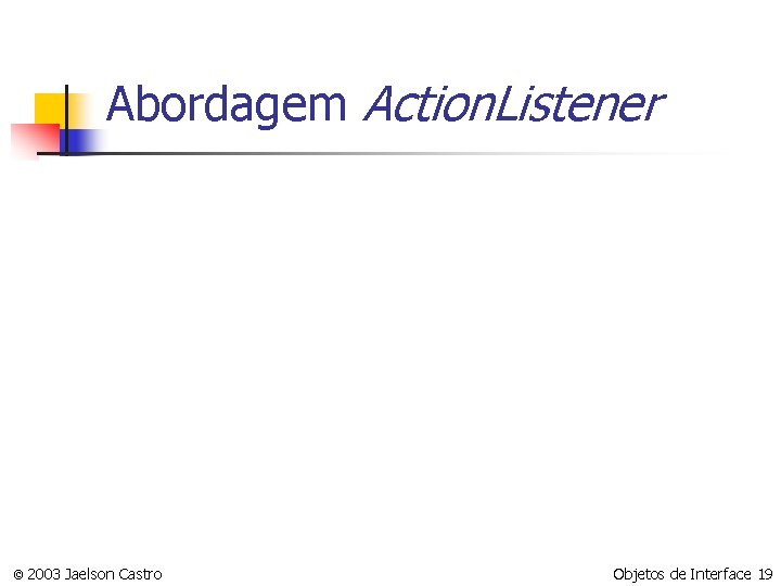 Abordagem Action. Listener © 2003 Jaelson Castro Objetos de Interface 19 