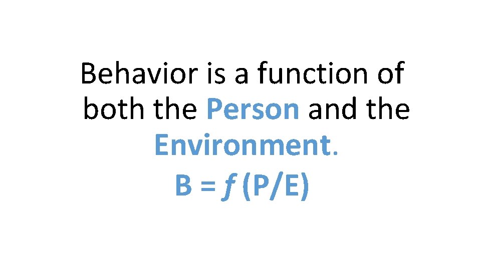 Behavior is a function of both the Person and the Environment. B = f