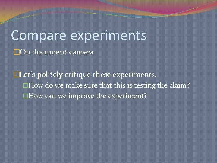 Compare experiments �On document camera �Let’s politely critique these experiments. �How do we make