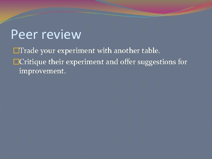 Peer review �Trade your experiment with another table. �Critique their experiment and offer suggestions