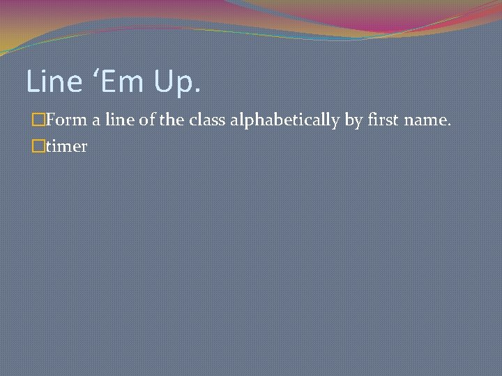 Line ‘Em Up. �Form a line of the class alphabetically by first name. �timer