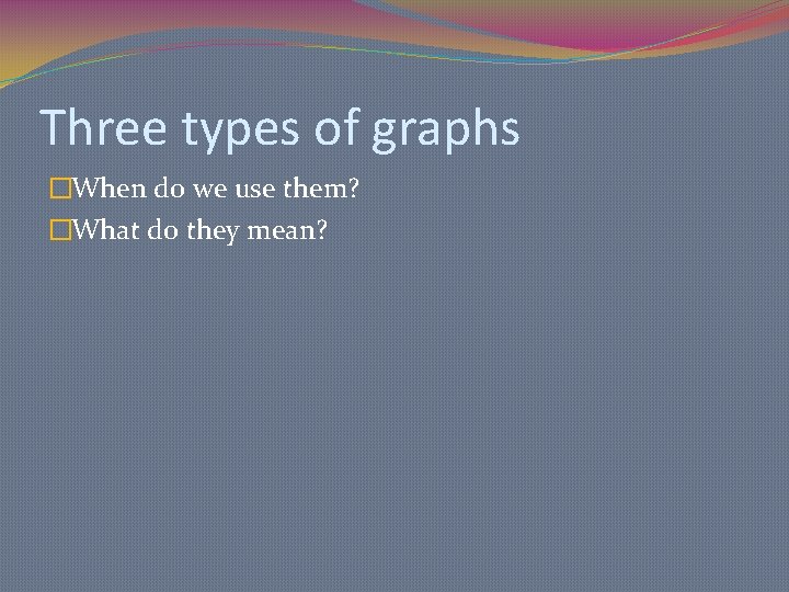 Three types of graphs �When do we use them? �What do they mean? 