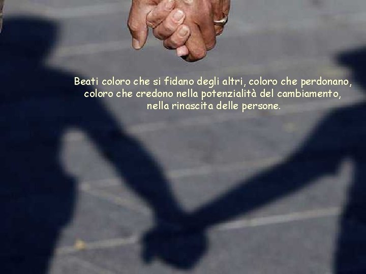 Beati coloro che si fidano degli altri, coloro che perdonano, coloro che credono nella