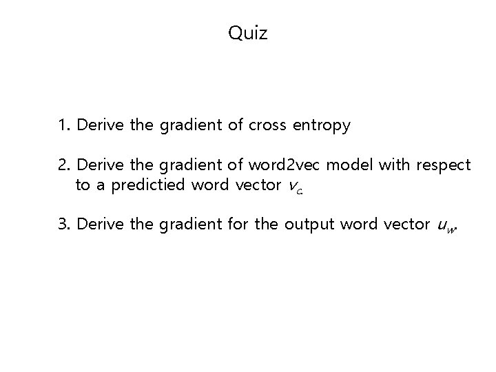 Quiz 1. Derive the gradient of cross entropy 2. Derive the gradient of word Quiz 1. Derive the gradient of cross entropy 2. Derive the gradient of word