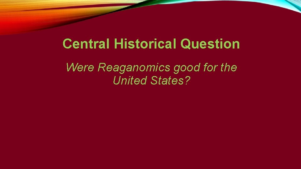 Central Historical Question Were Reaganomics good for the United States? 