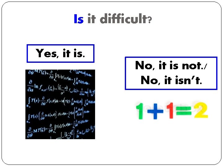 Is it difficult? Yes, it is. No, it is not. / No, it isn’t.