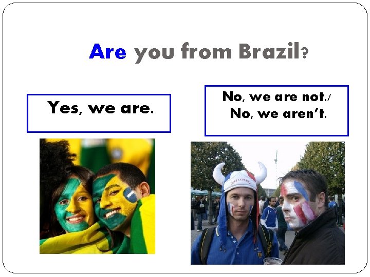 Are you from Brazil? Yes, we are. No, we are not. / No, we