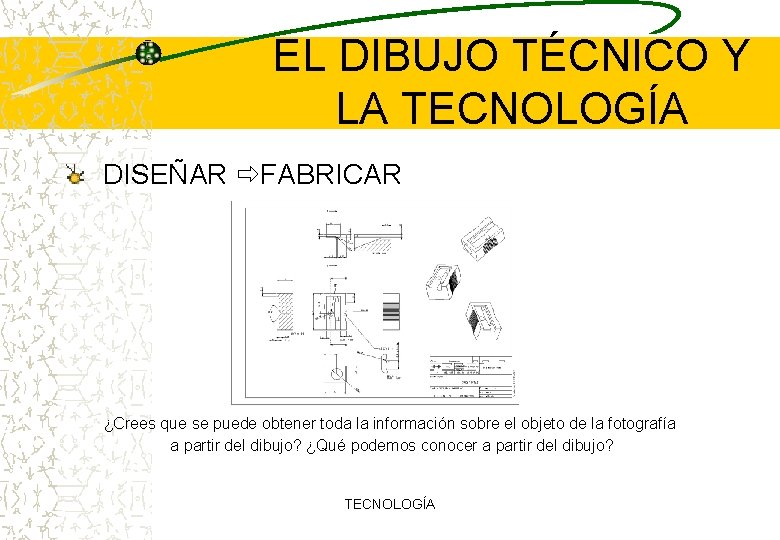 EL DIBUJO TÉCNICO Y LA TECNOLOGÍA DISEÑAR FABRICAR ¿Crees que se puede obtener toda