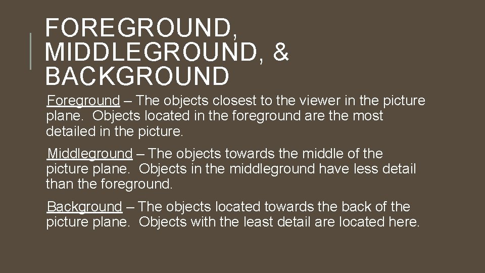 FOREGROUND, MIDDLEGROUND, & BACKGROUND Foreground – The objects closest to the viewer in the