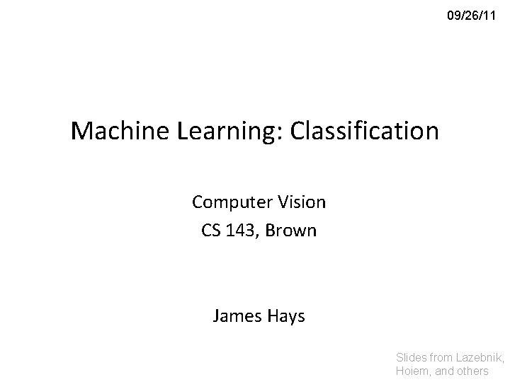 09/26/11 Machine Learning: Classification Computer Vision CS 143, Brown James Hays Slides from Lazebnik,