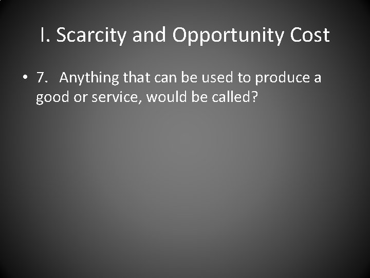 I. Scarcity and Opportunity Cost • 7. Anything that can be used to produce