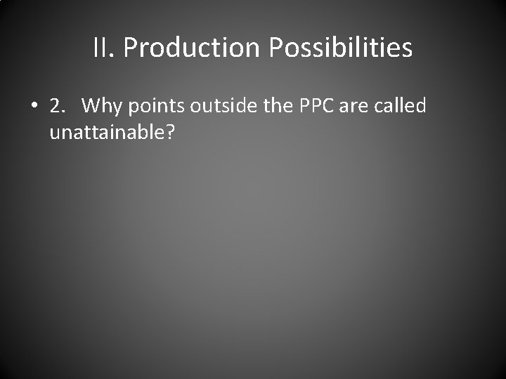 II. Production Possibilities • 2. Why points outside the PPC are called unattainable? 