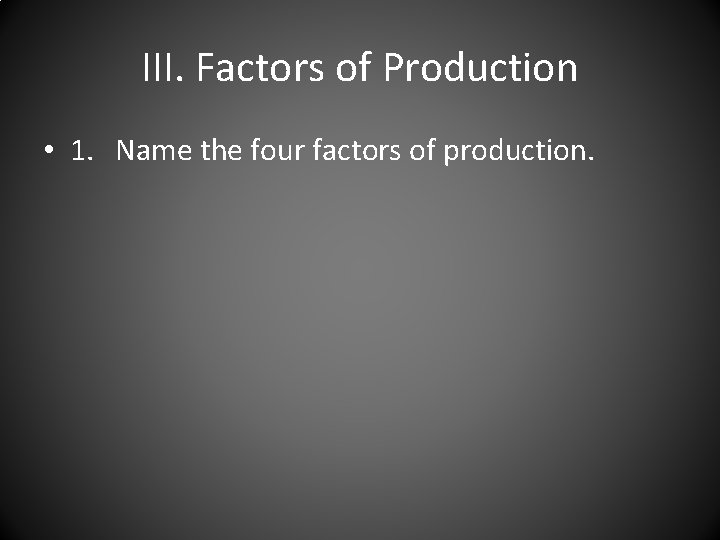 III. Factors of Production • 1. Name the four factors of production. 