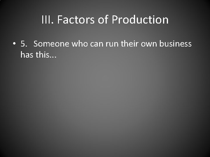 III. Factors of Production • 5. Someone who can run their own business has