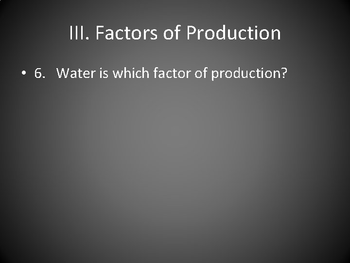 III. Factors of Production • 6. Water is which factor of production? 