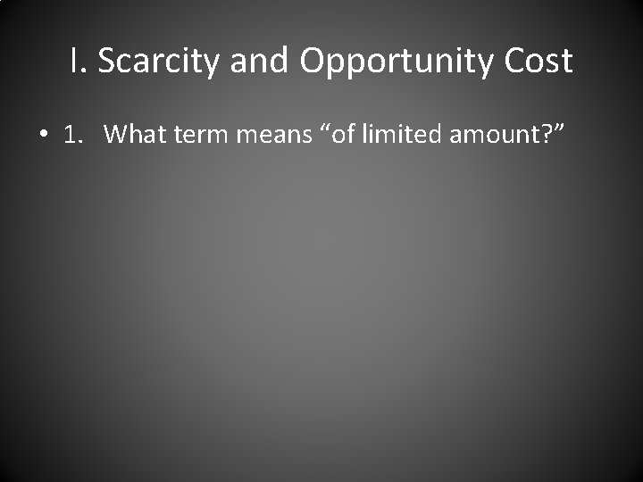 I. Scarcity and Opportunity Cost • 1. What term means “of limited amount? ”