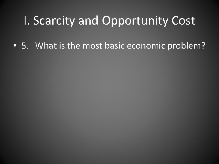 I. Scarcity and Opportunity Cost • 5. What is the most basic economic problem?