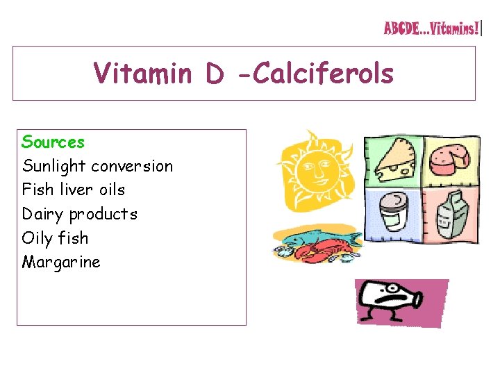 Vitamin D -Calciferols Sources Sunlight conversion Fish liver oils Dairy products Oily fish Margarine