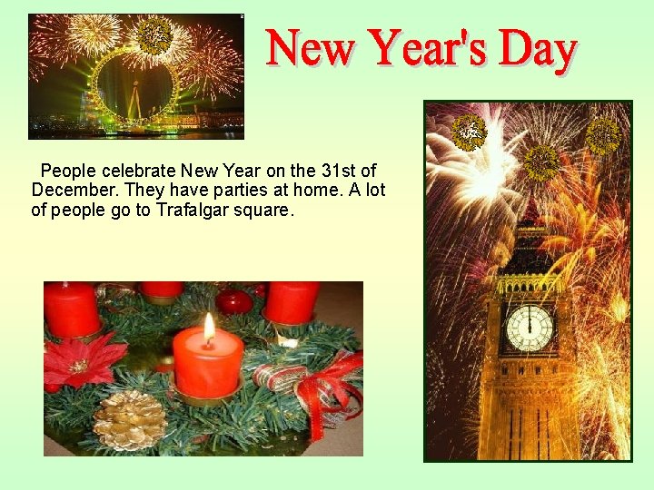 People celebrate New Year on the 31 st of December. They have parties at