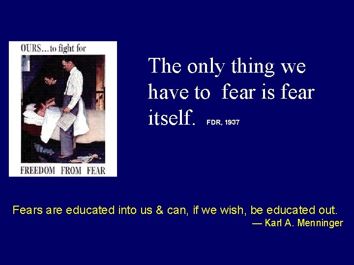 The only thing we have to fear is fear itself. FDR, 1937 Fears are