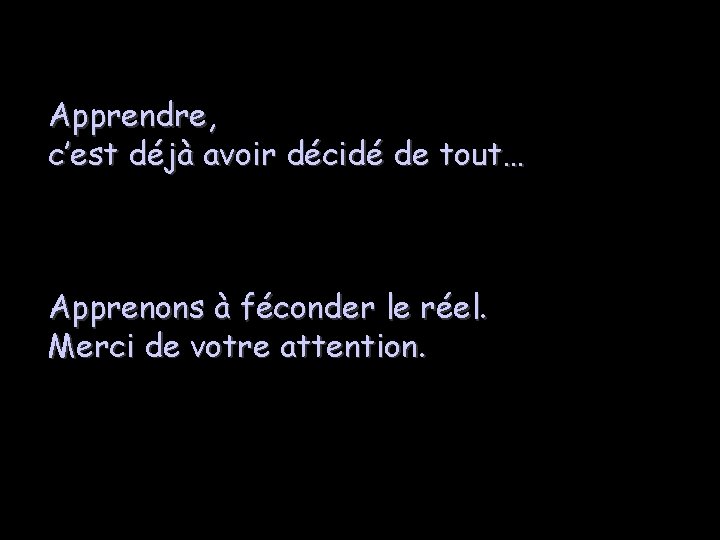 Apprendre, c’est déjà avoir décidé de tout… Apprenons à féconder le réel. Merci de