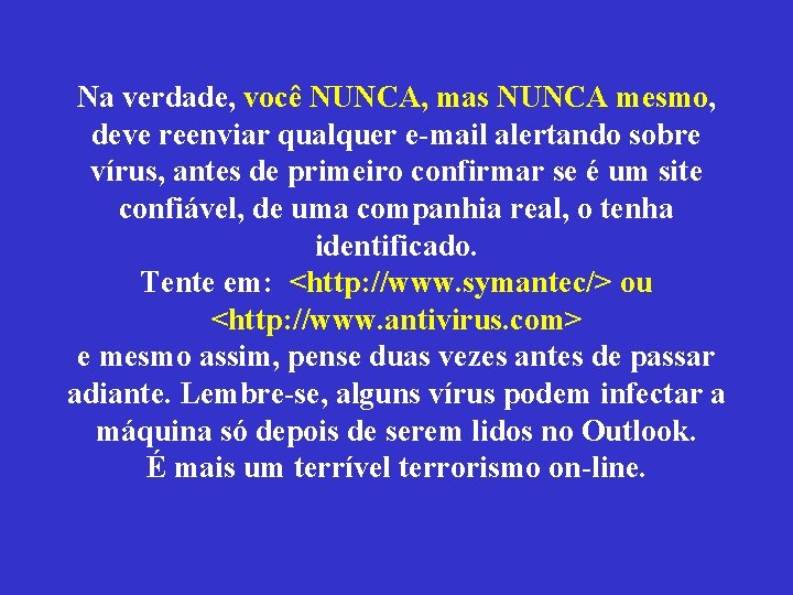 Na verdade, você NUNCA, mas NUNCA mesmo, deve reenviar qualquer e-mail alertando sobre vírus,