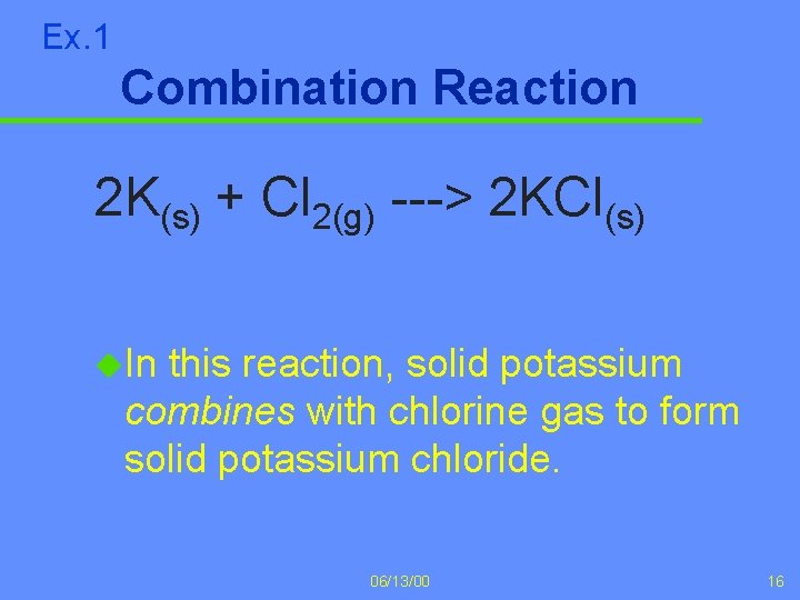 Ex. 1 Combination Reaction 2 K(s) + Cl 2(g) ---> 2 KCl(s) u. In