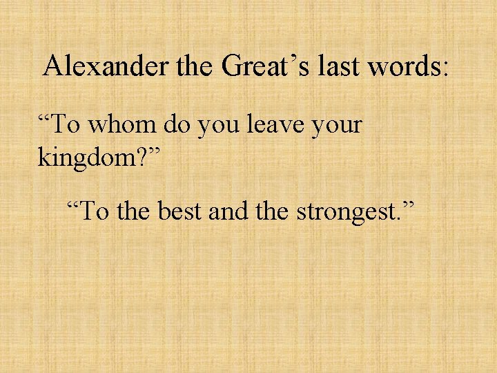 Alexander the Great’s last words: “To whom do you leave your kingdom? ” “To