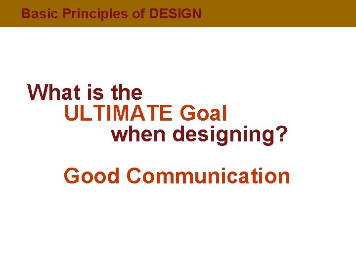 Basic Principles of DESIGN What is the ULTIMATE Goal when designing? Good Communication 