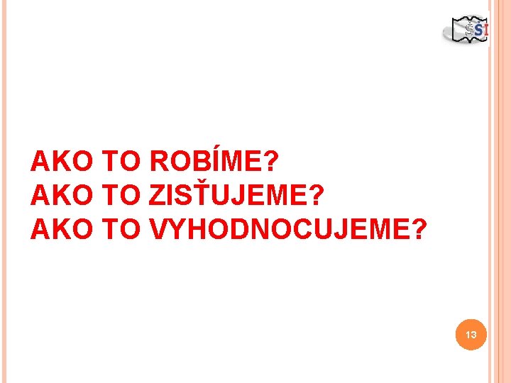 AKO TO ROBÍME? AKO TO ZISŤUJEME? AKO TO VYHODNOCUJEME? 13 