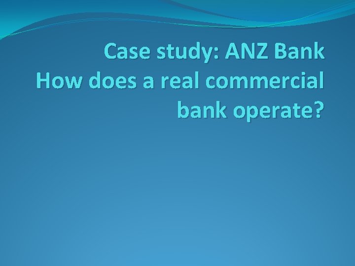 Case study: ANZ Bank How does a real commercial bank operate? 