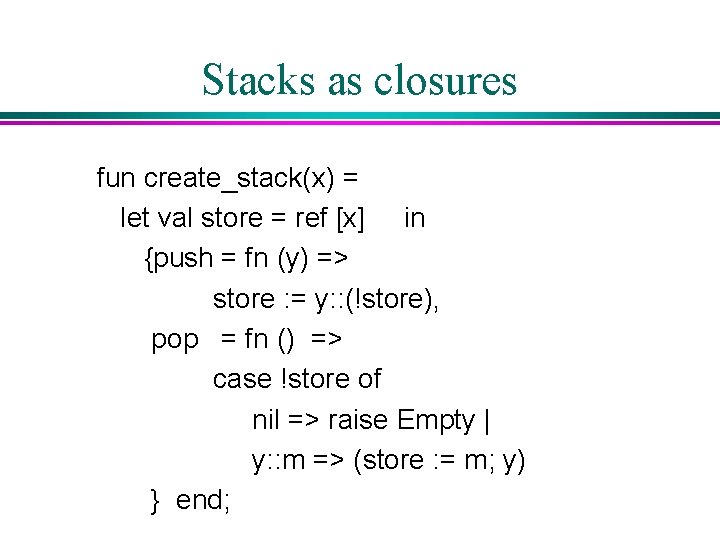 Stacks as closures fun create_stack(x) = let val store = ref [x] in {push