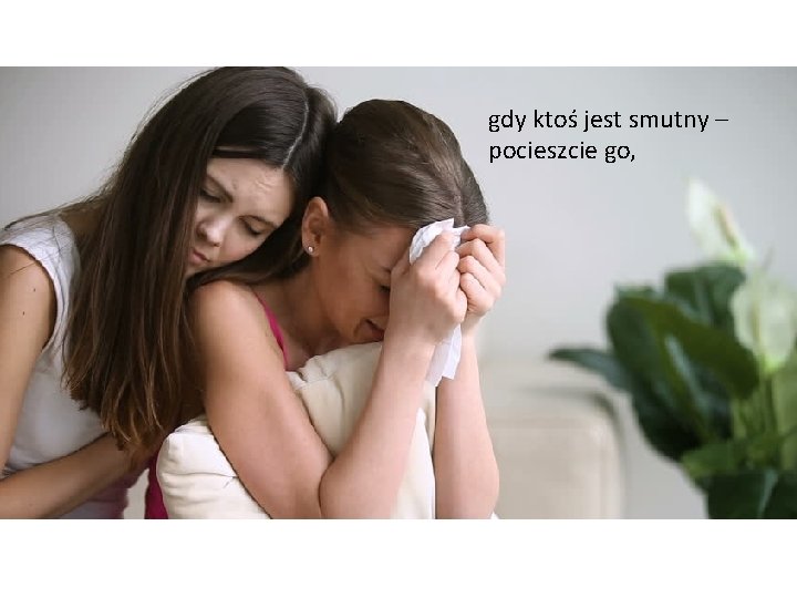gdy ktoś jest smutny – pocieszcie go, gdy ktoś jest smutny – pocieszcie go,
