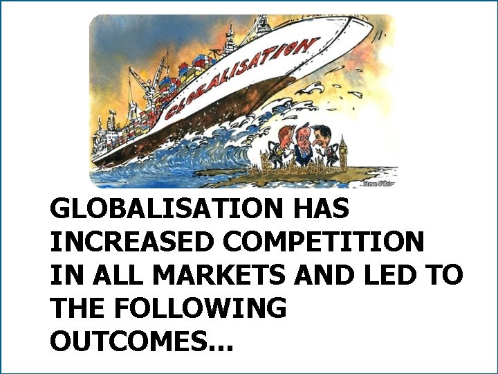 GLOBALISATION HAS INCREASED COMPETITION IN ALL MARKETS AND LED TO THE FOLLOWING OUTCOMES… 