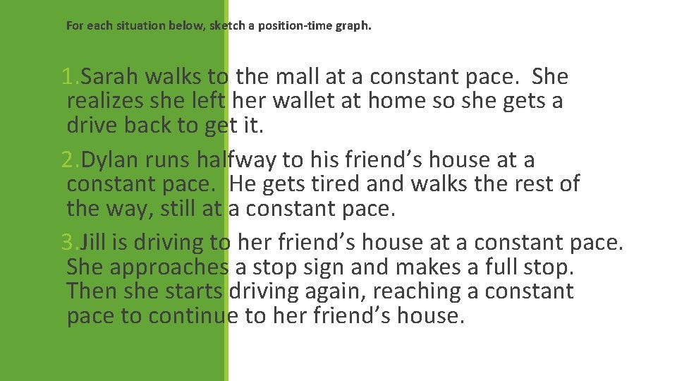 For each situation below, sketch a position-time graph. 1. Sarah walks to the mall