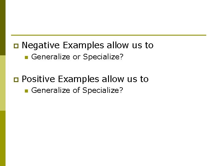 p Negative Examples allow us to n p Generalize or Specialize? Positive Examples allow