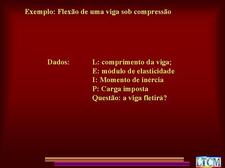 Exemplo: Flexão de uma viga sob compressão Dados: L: comprimento da viga; E: módulo
